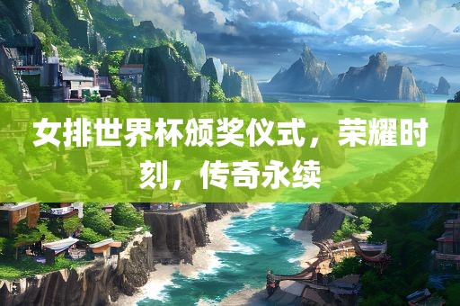 女排世界杯颁奖仪式，荣耀时刻，传奇永续眉山市正发家政服务有限公司