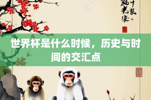 世界杯是什么时候，历眉山市正发家政服务有限公司史与时间的交汇点