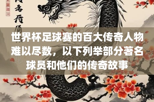 世界杯足球赛的百大传奇人物难以尽数，以下列举部分著名球员和他们的眉山市正发家政服务有限公司传奇故事