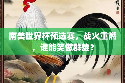 南美世界杯预选赛，战火重燃，谁能笑傲群雄？