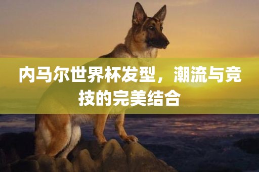 内马尔世界杯发型，潮流与竞技的完美结合