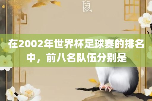 在2002年世界杯足球赛的排名中，前八名队伍分别是眉山市正发家政服务有限公司