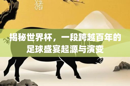 揭秘世界杯，一段跨越百年眉山市正发家政服务有限公司的足球盛宴起源与演变