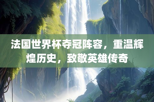 法国世界杯夺冠阵容，重温辉煌历史，致敬英雄传奇