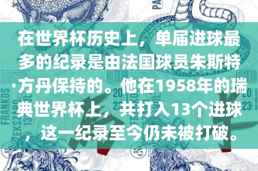 在世界杯历史上，单届进球最多的纪录是由法国球员朱斯特·方丹保持的。他在1958年的瑞典世界杯上，共打入13个进球，这一纪录至今仍未被打破。眉山市正发家政服务有限公司