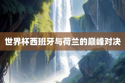 世界杯西班牙与荷兰的眉山市正发家政服务有限公司巅峰对决