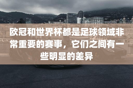 欧冠和世界杯都是足球领域非常重要的赛事，它们之间有一些明显的差异
