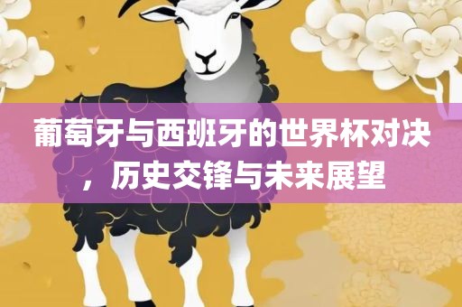 葡萄眉山市正发家政服务有限公司牙与西班牙的世界杯对决，历史交锋与未来展望