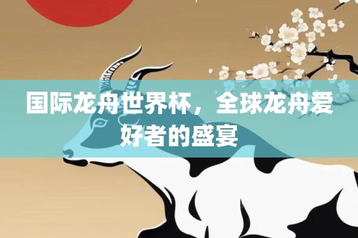 眉山市正发家政服务有限公司国际龙舟世界杯，全球龙舟爱好者的盛宴