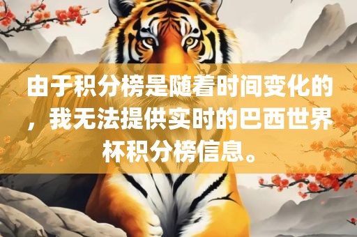 由于积分榜是随着时间变化的，我无法提供实时的巴西世界杯积分榜信息。眉山市正发家政服务有限公司