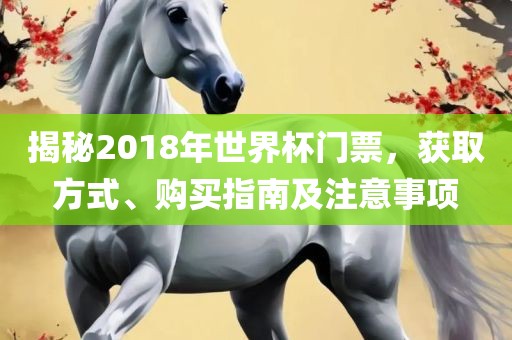 揭秘2018年世界杯门票，获取方式、购买指南及注意事项眉山市正发家政服务有限公司