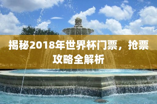 揭秘2018年世界杯门票，抢票攻略全解析眉山市正发家政服务有限公司