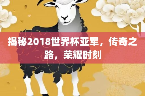 揭秘2018世界杯亚军，传眉山市正发家政服务有限公司奇之路，荣耀时刻