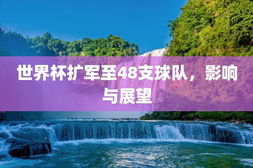 世界杯扩军至48支球队，影响与展望