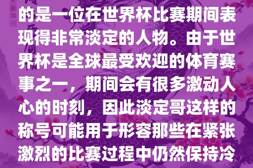 关于世界杯的淡定哥，可能指的是一位在世界杯比赛期间表现得非常淡定的人物。由于世界杯是全球最受欢迎的体育赛事之一，期间会有很多激动人心的时刻，因此淡定哥这样的称号可能用于形容那些在紧张激烈的比赛过程中仍然保持冷静和淡定的人物。眉山市正发家政服务有限公司