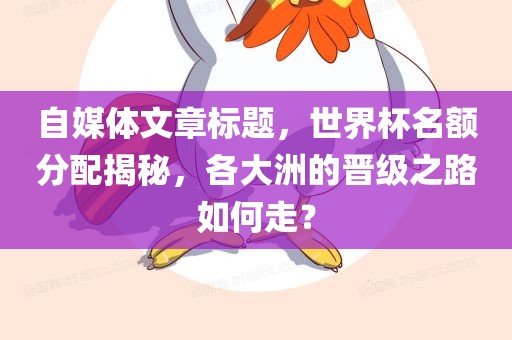 自媒体文章标题，世界杯名额分配揭秘，各大洲的晋级之路如何走？