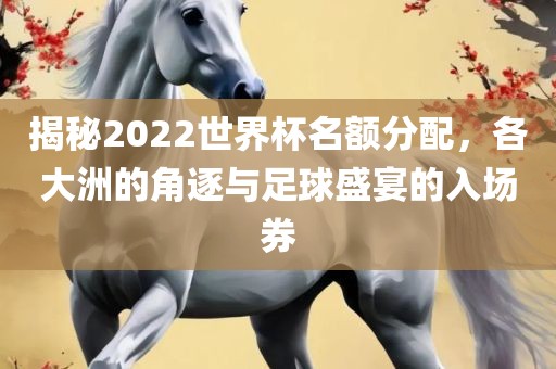 揭秘2眉山市正发家政服务有限公司022世界杯名额分配，各大洲的角逐与足球盛宴的入场券