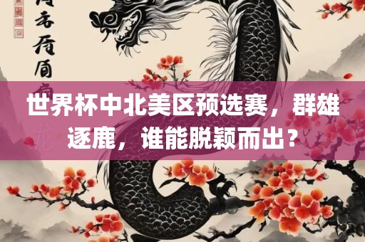 世界杯中北美区预选赛，群雄逐鹿，谁能脱颖而出？眉山市正发家政服务有限公司