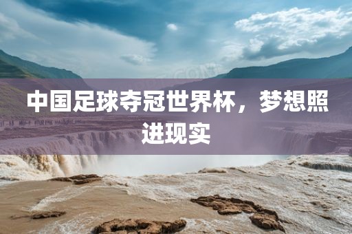 中国足球夺冠世界杯，梦想照进现实眉山市正发家政服务有限公司