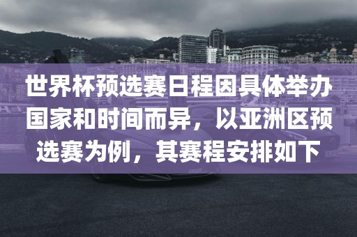 世界杯预选赛日程因具体举办国家和时间而异，以亚洲区预选赛为例，其赛程安排如下眉山市正发家政服务有限公司