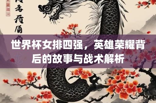 世界杯女排四强，英雄荣耀背后的故事与战术解析