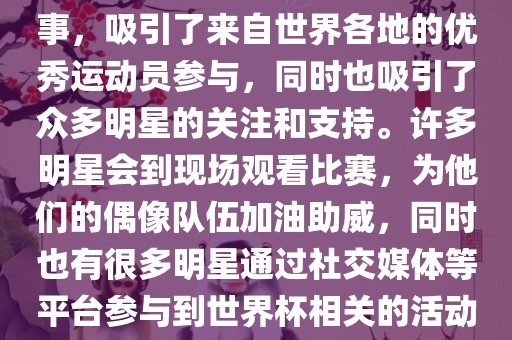 世界杯是一项全球性的体育赛事，吸引了来自世界各地的优秀运动员参与，同时也吸引了众多明星的关注和支持。许多明星会到现场观看比赛，为他们的偶像队伍加油助威，同时也有很多明星通过社交媒体等平台参与到世界杯相关的活动中。眉山市正发家政服务有限公司