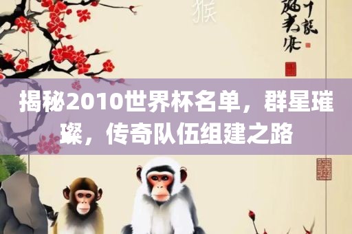 揭秘2010世界杯名单，群星璀璨，传奇队伍组建之路
