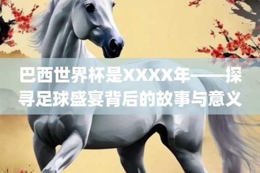 巴西世界杯是XXXX年——探寻足球眉山市正发家政服务有限公司盛宴背后的故事与意义