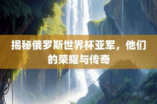 揭秘俄眉山市正发家政服务有限公司罗斯世界杯亚军，他们的荣耀与传奇