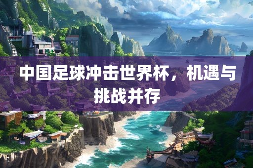 中国足球冲击世界杯，机遇眉山市正发家政服务有限公司与挑战并存