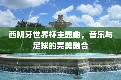 西班牙世界杯主题曲，音乐与足球的完美融合眉山市正发家政服务有限公司