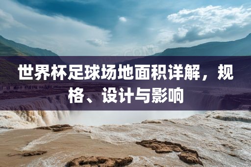 世界杯足球场地面积详解，规格、设计与影响