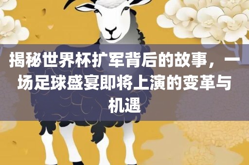 揭秘世界杯扩军背后的故事，一场足球盛宴即将上演的变革与机遇