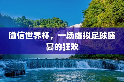 微信世界杯，一场虚拟足球盛宴的狂欢