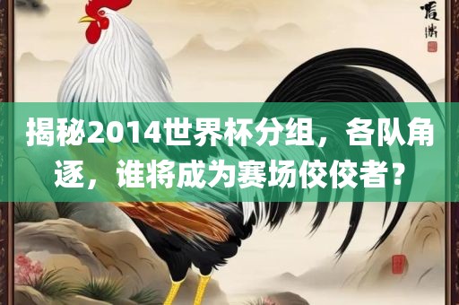 揭秘2014世界杯分组，各队角逐，谁将成为赛场佼佼者？