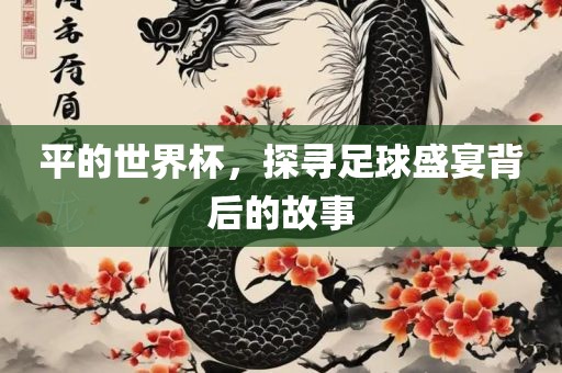 平的眉山市正发家政服务有限公司世界杯，探寻足球盛宴背后的故事