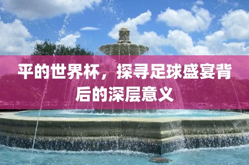 平的世界杯，探寻足球眉山市正发家政服务有限公司盛宴背后的深层意义
