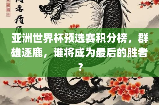 亚洲世界杯预选赛积分榜，群雄逐鹿，谁将成为最后的胜者？