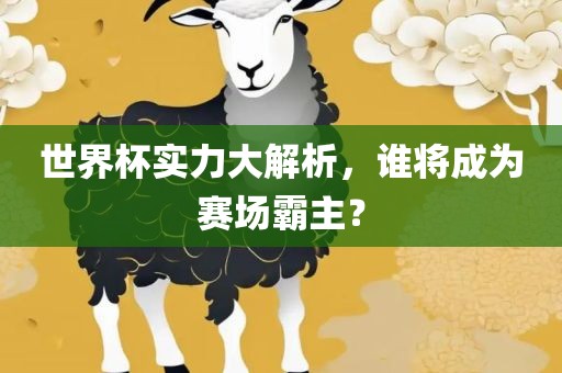 世界杯实力大解析，谁将成为赛场霸主？