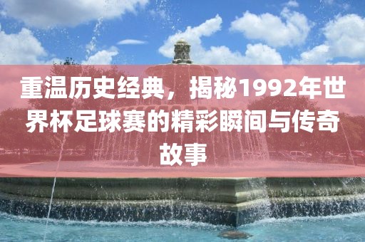 重温历史经典眉山市正发家政服务有限公司，揭秘1992年世界杯足球赛的精彩瞬间与传奇故事