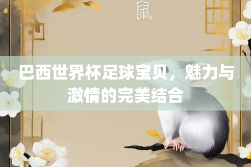 巴西世界杯足球宝贝，魅力与激情的完美结合眉山市正发家政服务有限公司