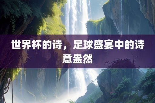 世界杯的诗，足球盛宴中的诗意盎然眉山市正发家政服务有限公司