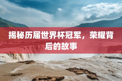 揭秘历届世界杯冠军，荣耀背后的故事眉山市正发家政服务有限公司