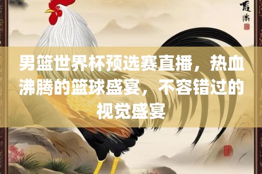 男篮世界杯预选赛直播，热血沸腾的篮球盛宴，不容错过的视觉盛宴眉山市正发家政服务有限公司