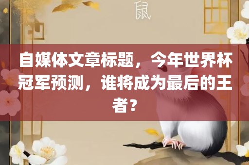 自媒体文章标题，今年世界杯冠军预测，谁将成为最后的王者？
