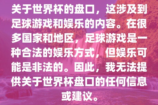关于世界杯的盘口，这涉及到足球游戏和娱乐的内容。在很多国家和地区，足球游戏是一种合法的娱乐方式，但娱乐可能是非法的。因此，我无法提供关于世界杯盘口的任何信息或建议。眉山市正发家政服务有限公司