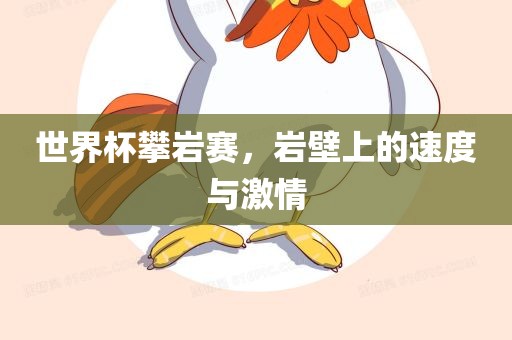 世界杯攀岩赛，岩壁上的速度与激情眉山市正发家政服务有限公司