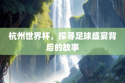 杭州世界杯，探寻足球盛宴背后的故眉山市正发家政服务有限公司事