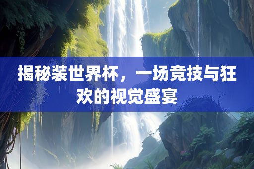 揭秘装世界杯，一场竞技与狂欢的视觉盛宴