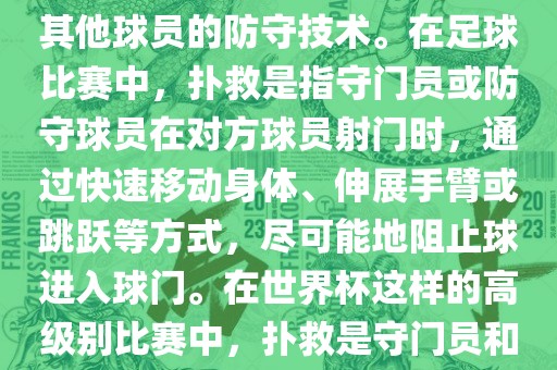 关于世界杯的扑救，主要涉及到足球比赛中的守门员和一些其他球员的防守技术。在足球比赛中，扑救是指守门员或防守球员在对方球员射门时，通过快速移动身体、伸展手臂或跳跃等方式，尽可能地阻止球进入球门。在世界杯这样的高级别比赛中，扑救是守门员和其他球员必须掌握的重要技能之一。眉山市正发家政服务有限公司
